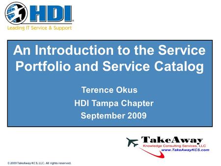 An Introduction to the Service Portfolio and Service Catalog Terence Okus HDI Tampa Chapter September 2009 © 2009 TakeAway KCS, LLC. All rights reserved.