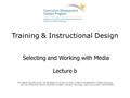 Training & Instructional Design Selecting and Working with Media Lecture b This material (Comp20_Unit4b) was developed by Columbia University, funded by.