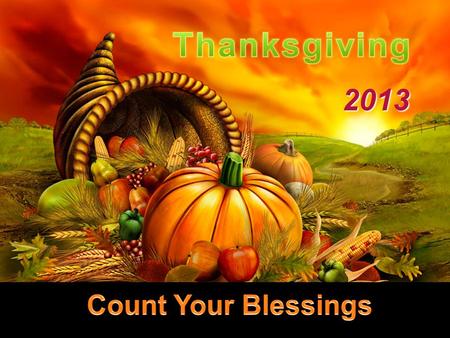 2013. What will help us to be THANKSGIVING…. Count Our Blessings.