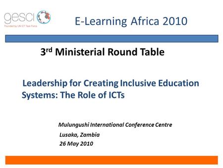 E-Learning Africa 2010 3 rd Ministerial Round Table Leadership for Creating Inclusive Education Systems: The Role of ICTs Mulungushi International Conference.