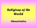 Religions of the World Characteristics. Characteristics of Religion When we talk about the “major religions” of the world we are referring to the following: