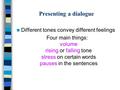 Presenting a dialogue Different tones convey different feelings Four main things: volume rising or falling tone stress on certain words pauses in the sentences.