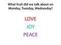 What fruit did we talk about on Monday, Tuesday, Wednesday? LOVE JOY PEACE.