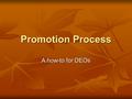 Promotion Process A how-to for DEOs. How is a promotion review initiated? Required in the final probationary year of a tenure track appointment (year.