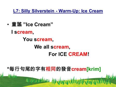 L7: Silly Silverstein - Warm-Up: Ice Cream 童謠 ”Ice Cream” I scream, You scream, We all scream, For ICE CREAM! * 每行句尾的字有相同的發音 cream[krim]