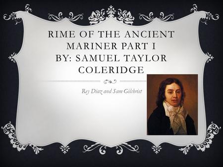 RIME OF THE ANCIENT MARINER PART I BY: SAMUEL TAYLOR COLERIDGE Rey Diaz and Sam Gilchrist.