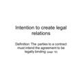 Intention to create legal relations Definition: The parties to a contract must intend the agreement to be legally binding. (page 16)