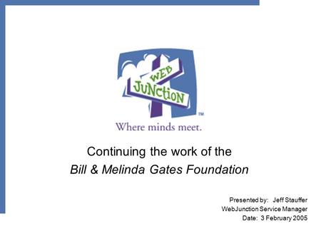 Continuing the work of the Bill & Melinda Gates Foundation Presented by: Jeff Stauffer WebJunction Service Manager Date: 3 February 2005.