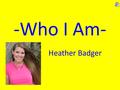 -Who I Am- Heather Badger. Let’s look deeper into what makes me, me! Where am I from? – I was born into a family with loving parents and five siblings.