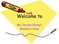 Welcome to Ms. Carolyn Zhang’s Mandarin Class. Self-Introduction Education Background (English B.A & Education M.D Three years in Lower School The relationship.