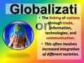 1. Globalizati on The linking of nations through trade, information, technologies, and communication. The linking of nations through trade, information,