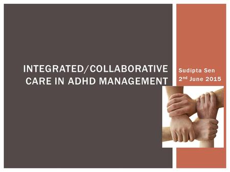 Sudipta Sen 2 nd June 2015 INTEGRATED/COLLABORATIVE CARE IN ADHD MANAGEMENT.