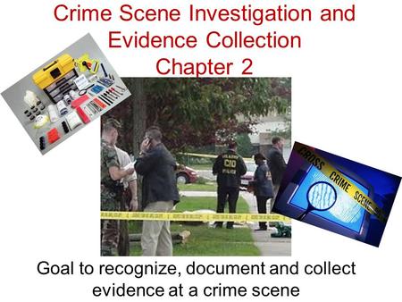 Crime Scene Investigation and Evidence Collection Chapter 2 Goal to recognize, document and collect evidence at a crime scene.