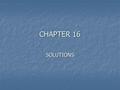 CHAPTER 16 SOLUTIONS. Theme of the Chapter Solutions vs. Pure Liquids.