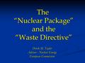 The “Nuclear Package” and the “Waste Directive” Derek M. Taylor Advisor - Nuclear Energy European Commission.