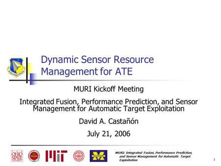 MURI: Integrated Fusion, Performance Prediction, and Sensor Management for Automatic Target Exploitation 1 Dynamic Sensor Resource Management for ATE MURI.