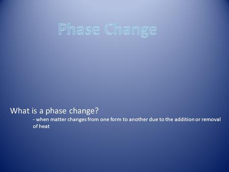 What is a phase change? - when matter changes from one form to another due to the addition or removal of heat.