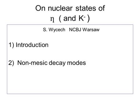 On nuclear states of ƞ ( and K - ) S. Wycech NCBJ Warsaw 1) Introduction 2) Non-mesic decay modes.