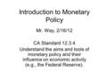 Introduction to Monetary Policy Mr. Way, 2/16/12 CA Standard 12.3.4 Understand the aims and tools of monetary policy and their influence on economic activity.
