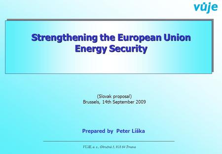VUJE, a. s., Okružná 5, 918 64 Trnava Strengthening the European Union Energy Security Prepared by Peter Líška (Slovak proposal) Brussels, 14th September.