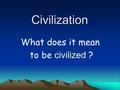 1 Civilization What does it mean to be civilized ?