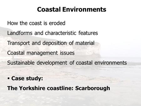 Coastal Environments How the coast is eroded Landforms and characteristic features Transport and deposition of material Coastal management issues Sustainable.