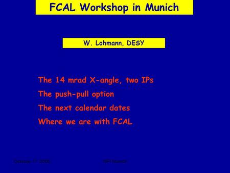 Octobre 17 2006MPI Munich FCAL Workshop in Munich W. Lohmann, DESY The 14 mrad X-angle, two IPs The push-pull option The next calendar dates Where we are.