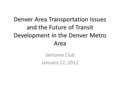 Denver Area Transportation Issues and the Future of Transit Development in the Denver Metro Area Sertoma Club January 12, 2012.