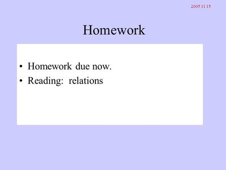 Homework Homework due now. Reading: relations 2005 11 15.