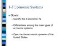 1-3 Economic Systems n Goals: –Identify the 3 economic ?s –Differentiate among the main types of economic systems –Describe the economic systems of the.