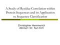 A Study of Residue Correlation within Protein Sequences and its Application to Sequence Classification Christopher Hemmerich Advisor: Dr. Sun Kim.