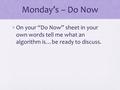 Monday’s – Do Now On your “Do Now” sheet in your own words tell me what an algorithm is…be ready to discuss.