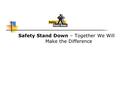 Safety Stand Down – Together We Will Make the Difference.