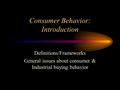 Consumer Behavior: Introduction Definitions/Frameworks General issues about consumer & Industrial buying behavior.