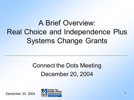 December 20, 2004 1 A Brief Overview: Real Choice and Independence Plus Systems Change Grants Connect the Dots Meeting December 20, 2004.