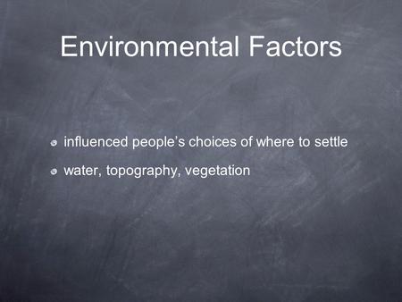 Environmental Factors influenced people’s choices of where to settle water, topography, vegetation.