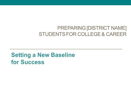 PREPARING [DISTRICT NAME] STUDENTS FOR COLLEGE & CAREER Setting a New Baseline for Success.