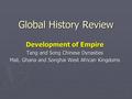 Global History Review Development of Empire Tang and Song Chinese Dynasties Mali, Ghana and Songhai West African Kingdoms.