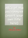 ABCs of the environment (insert your own title here) By: Add your names.