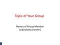 Topic of Your Group Names of Group Member (alphabetical order) 1.