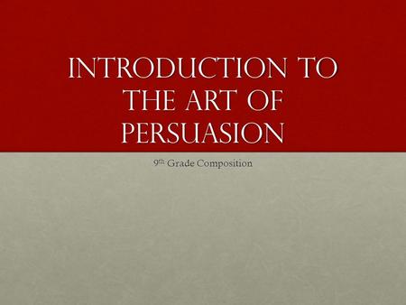 Introduction to the Art of Persuasion 9 th Grade Composition.