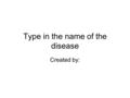 Type in the name of the disease Created by:. Description Type in your description of the disease here.