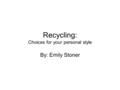 Recycling: Choices for your personal style By: Emily Stoner.