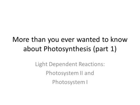 More than you ever wanted to know about Photosynthesis (part 1) Light Dependent Reactions: Photosystem II and Photosystem I.