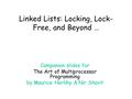 Linked Lists: Locking, Lock- Free, and Beyond … Companion slides for The Art of Multiprocessor Programming by Maurice Herlihy & Nir Shavit.