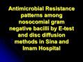 Antimicrobial Resistance patterns among nosocomial gram negative bacilli by E-test and disc diffusion methods in Sina and Imam Hospital.