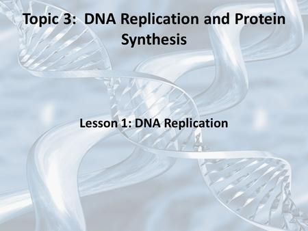 Topic 3: DNA Replication and Protein Synthesis Lesson 1: DNA Replication.