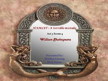 HAMLET : A terrible mistake Act 3 Scene 4 William Shakespeare Presented by : Drishya Gurung Rosy Karna.