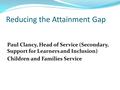 Reducing the Attainment Gap Paul Clancy, Head of Service (Secondary, Support for Learners and Inclusion) Children and Families Service.