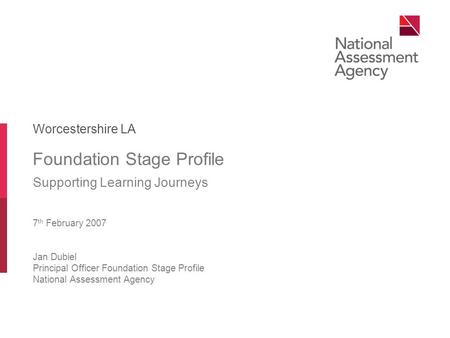Foundation Stage Profile Supporting Learning Journeys 7 th February 2007 Jan Dubiel Principal Officer Foundation Stage Profile National Assessment Agency.
